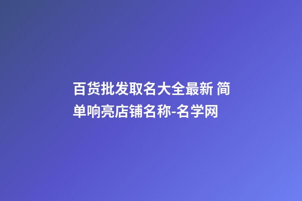 百货批发取名大全最新 简单响亮店铺名称-名学网-第1张-店铺起名-玄机派